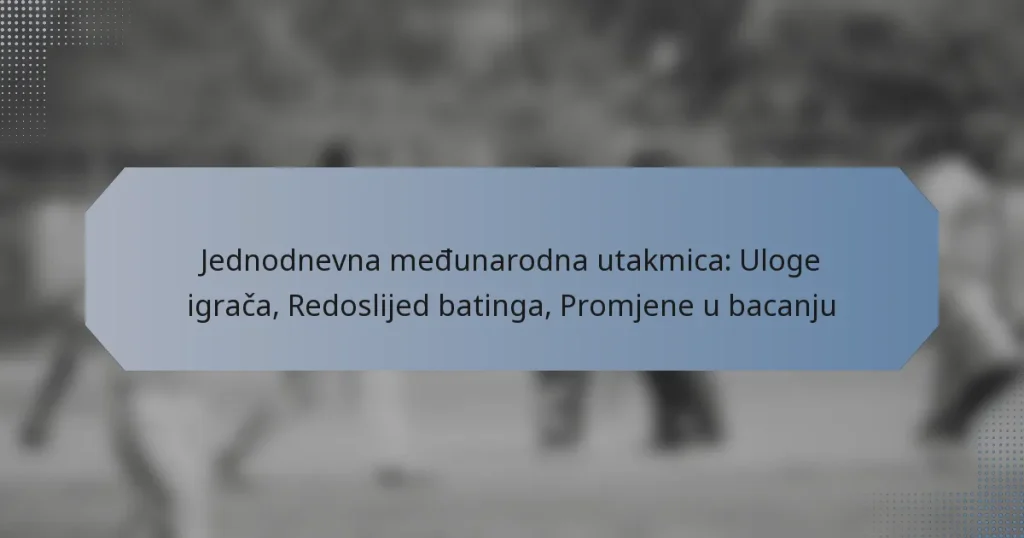 Jednodnevna međunarodna utakmica: Uloge igrača, Redoslijed batinga, Promjene u bacanju