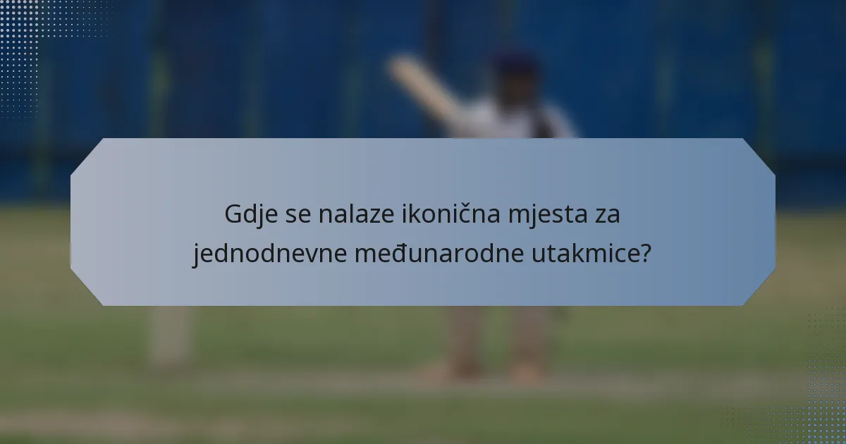 Gdje se nalaze ikonična mjesta za jednodnevne međunarodne utakmice?