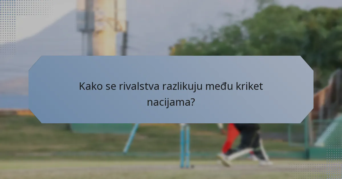Kako se rivalstva razlikuju među kriket nacijama?