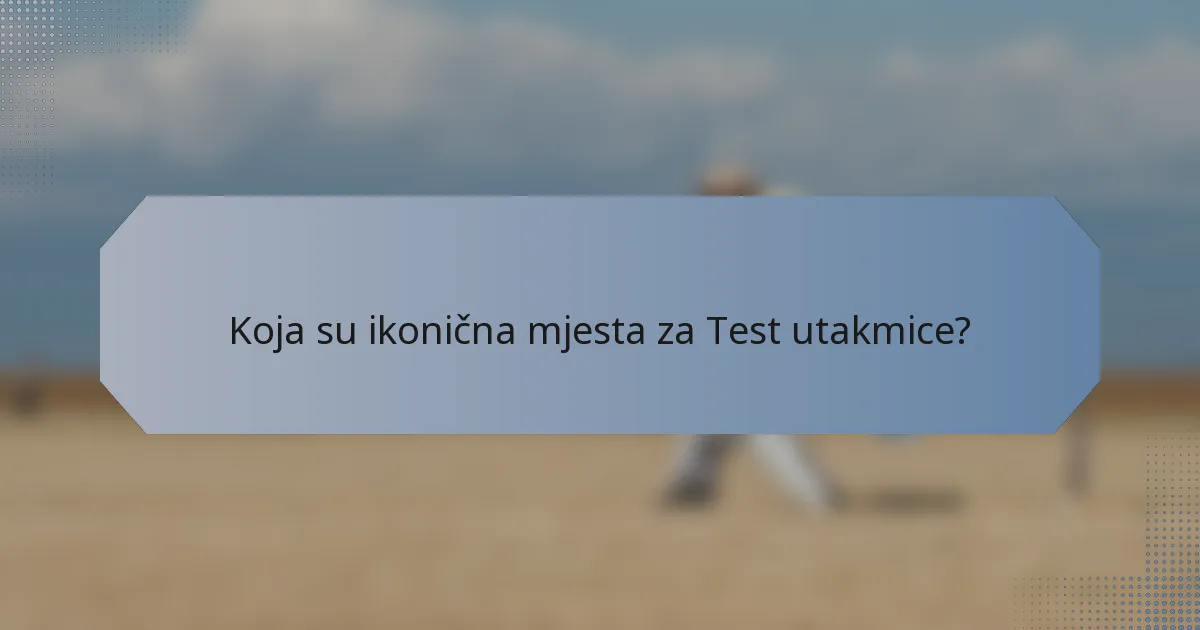 Koja su ikonična mjesta za Test utakmice?