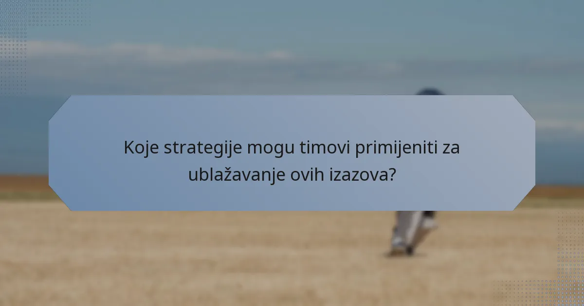 Koje strategije mogu timovi primijeniti za ublažavanje ovih izazova?